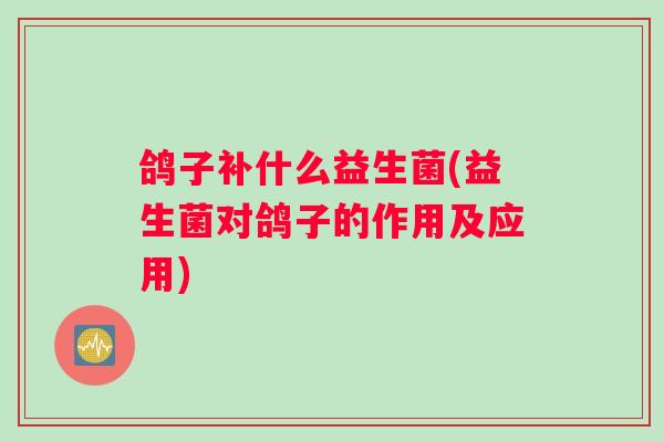 鸽子补什么益生菌(益生菌对鸽子的作用及应用)