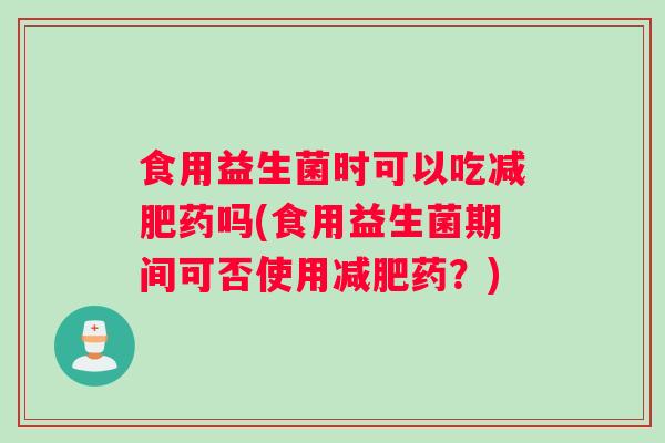 食用益生菌时可以吃减肥药吗(食用益生菌期间可否使用减肥药？)