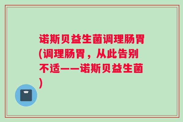 诺斯贝益生菌调理肠胃(调理肠胃,从此告别不适——诺斯贝益生菌) 诺斯贝益生菌调理肠胃(调理肠胃,从此告别不适——诺斯贝益生菌)