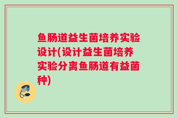 鱼肠道益生菌培养实验设计(设计益生菌培养实验分离鱼肠道有益菌种)