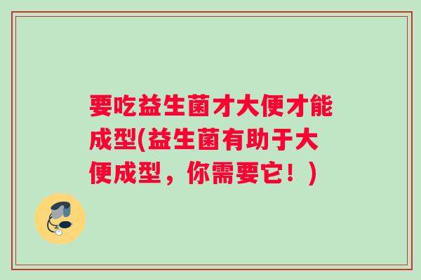 要吃益生菌才大便才能成型(益生菌有助于大便成型,你需要它!) 要吃益生菌才大便才能成型(益生菌有助于大便成型,你需要它!)