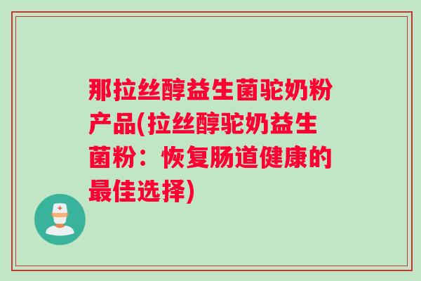 那拉丝醇益生菌驼奶粉产品(拉丝醇驼奶益生菌粉：恢复肠道健康的最佳选择)