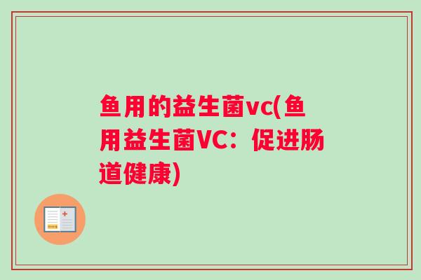 鱼用的益生菌vc(鱼用益生菌VC:促进肠道健康) 鱼用的益生菌vc(鱼用益生菌VC:促进肠道健康)