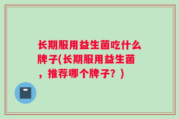长期服用益生菌吃什么牌子(长期服用益生菌,推荐哪个牌子?) 长期服用益生菌吃什么牌子(长期服用益生菌,推荐哪个牌子?)