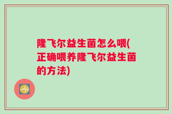 隆飞尔益生菌怎么喂(正确喂养隆飞尔益生菌的方法)