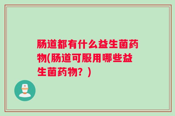 肠道都有什么益生菌药物(肠道可服用哪些益生菌药物？)