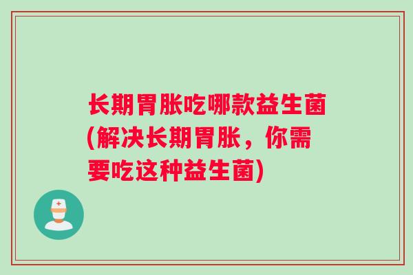 长期胃胀吃哪款益生菌(解决长期胃胀，你需要吃这种益生菌)