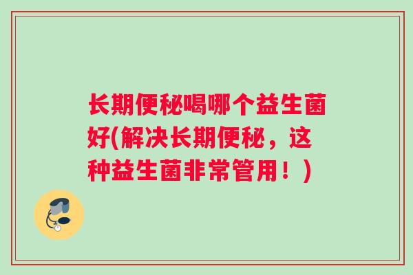 长期便秘喝哪个益生菌好(解决长期便秘，这种益生菌非常管用！)