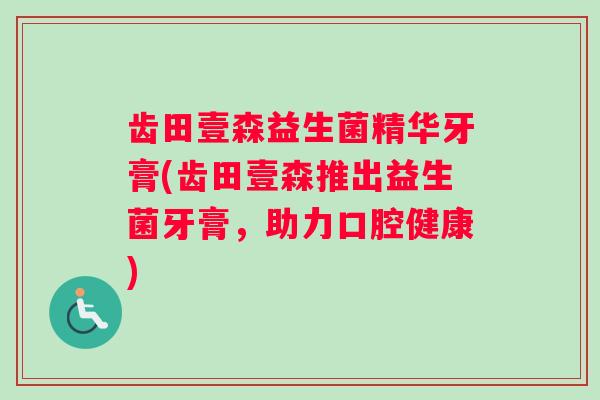 齿田壹森益生菌精华牙膏(齿田壹森推出益生菌牙膏，助力口腔健康)