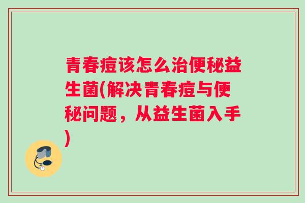 青春痘该怎么治便秘益生菌(解决青春痘与便秘问题，从益生菌入手)