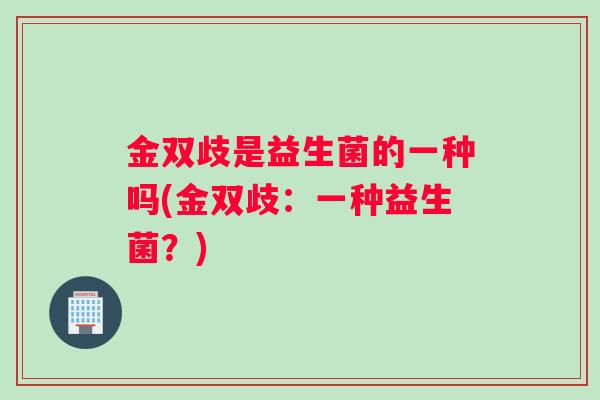 金双歧是益生菌的一种吗(金双歧：一种益生菌？)