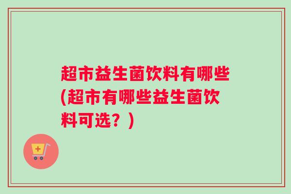超市益生菌饮料有哪些(超市有哪些益生菌饮料可选？)