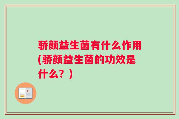 骄颜益生菌有什么作用(骄颜益生菌的功效是什么？)