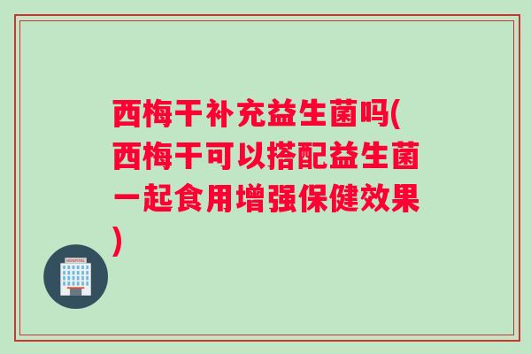西梅干补充益生菌吗(西梅干可以搭配益生菌一起食用增强保健效果)