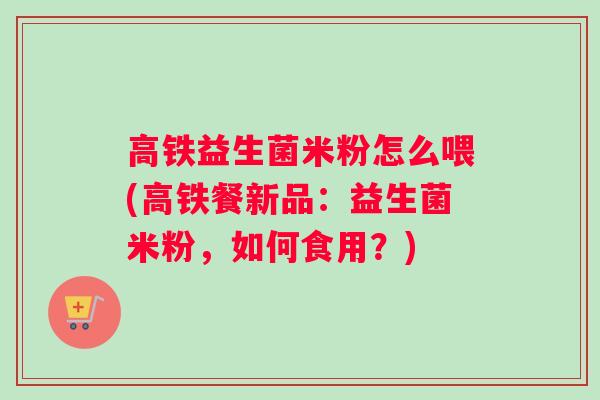 高铁益生菌米粉怎么喂(高铁餐新品:益生菌米粉,如何食用?) 高铁益生菌米粉怎么喂(高铁餐新品:益生菌米粉,如何食用?)