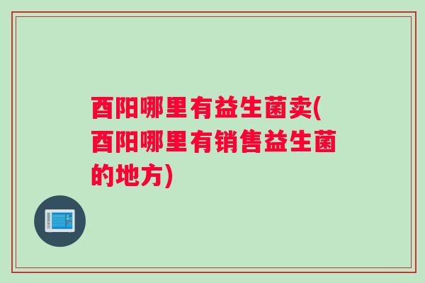 酉阳哪里有益生菌卖(酉阳哪里有销售益生菌的地方)