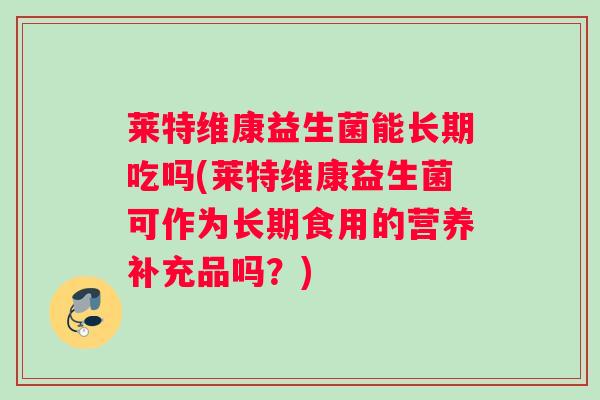 莱特维康益生菌能长期吃吗(莱特维康益生菌可作为长期食用的营养补充品吗？)