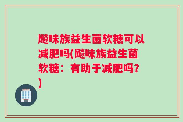 飚味族益生菌软糖可以吗(飚味族益生菌软糖：有助于吗？)