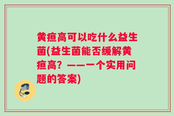 黄疸高可以吃什么益生菌(益生菌能否缓解黄疸高？——一个实用问题的答案)