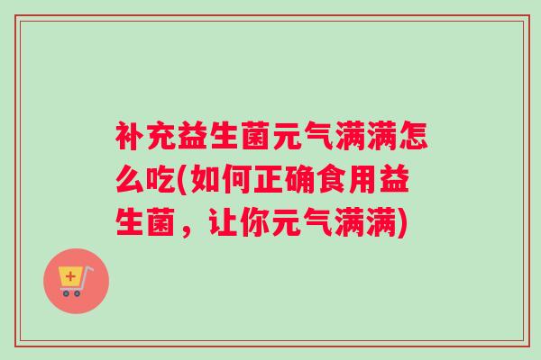 补充益生菌元气满满怎么吃(如何正确食用益生菌，让你元气满满)