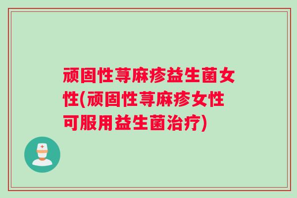 顽固性荨麻疹益生菌女性(顽固性荨麻疹女性可服用益生菌)