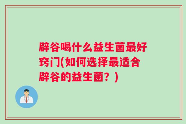 辟谷喝什么益生菌最好窍门(如何选择最适合辟谷的益生菌？)