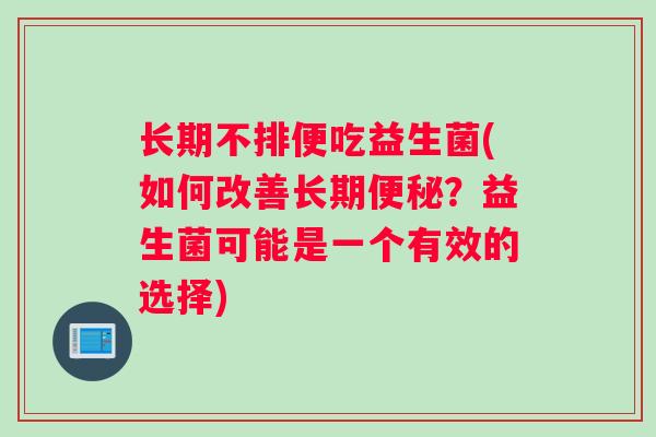 长期不排便吃益生菌(如何改善长期便秘？益生菌可能是一个有效的选择)