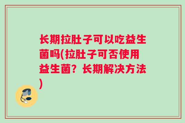 长期拉肚子可以吃益生菌吗(拉肚子可否使用益生菌？长期解决方法)