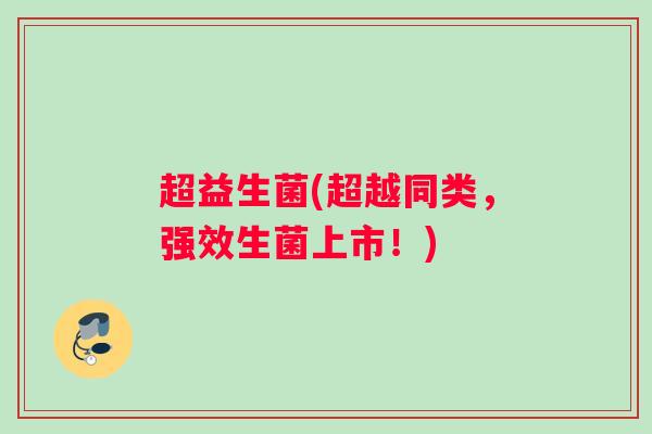 超益生菌(超越同类，强效生菌上市！)
