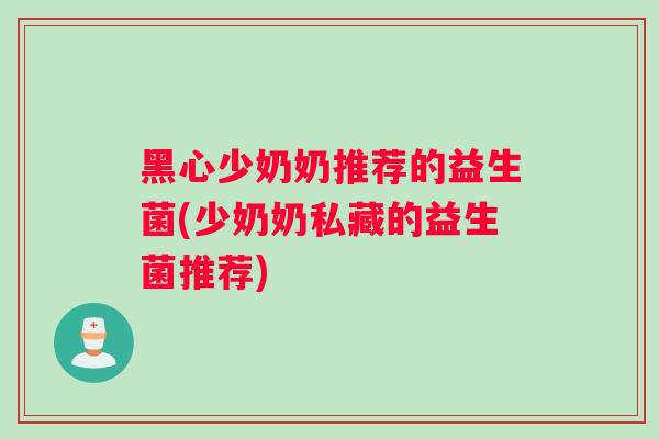 黑心少奶奶推荐的益生菌(少奶奶私藏的益生菌推荐)
