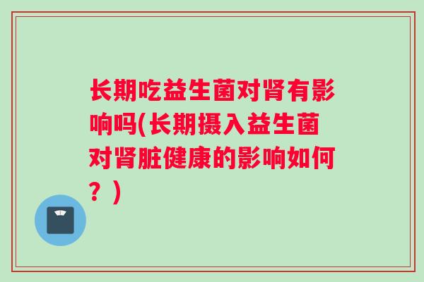 长期吃益生菌对肾有影响吗(长期摄入益生菌对肾脏健康的影响如何？)