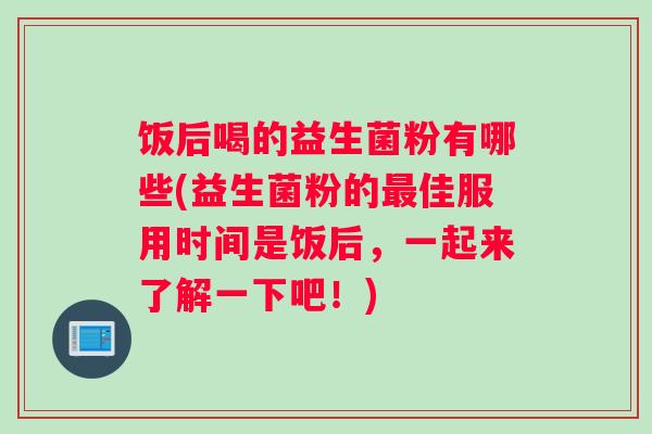 饭后喝的益生菌粉有哪些(益生菌粉的最佳服用时间是饭后，一起来了解一下吧！)