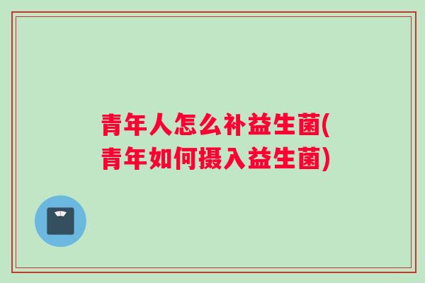 青年人怎么补益生菌(青年如何摄入益生菌)
