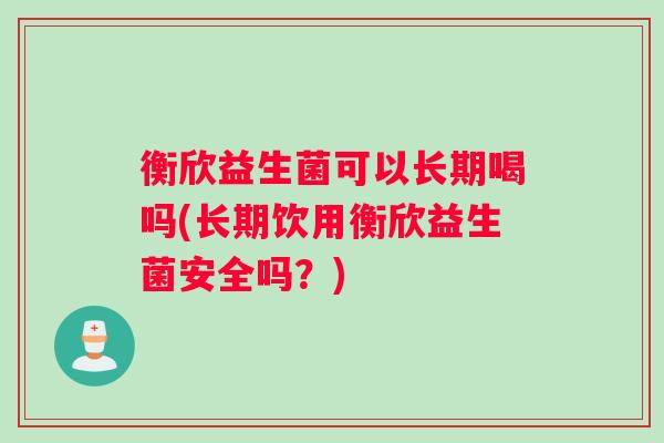 衡欣益生菌可以长期喝吗(长期饮用衡欣益生菌安全吗？)