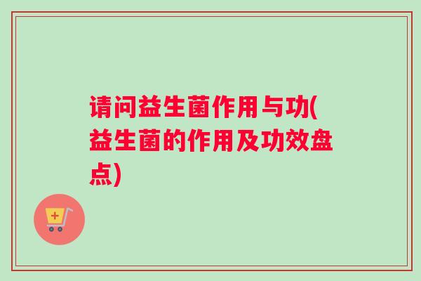 请问益生菌作用与功(益生菌的作用及功效盘点)