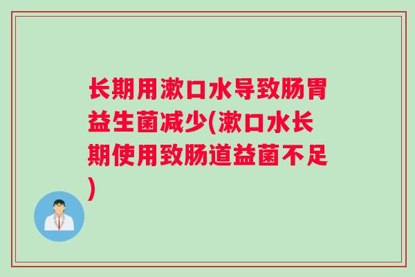 长期用漱口水导致肠胃益生菌减少(漱口水长期使用致肠道益菌不足)