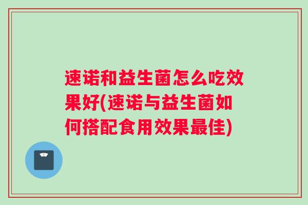 速诺和益生菌怎么吃效果好(速诺与益生菌如何搭配食用效果佳)