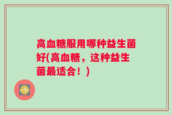 高血糖服用哪种益生菌好(高血糖，这种益生菌最适合！)