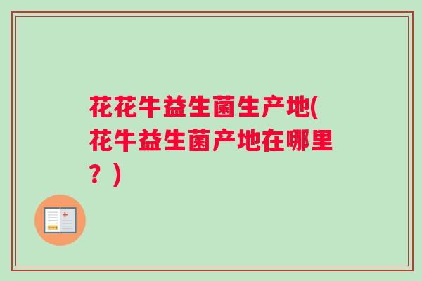 花花牛益生菌生产地(花牛益生菌产地在哪里？)
