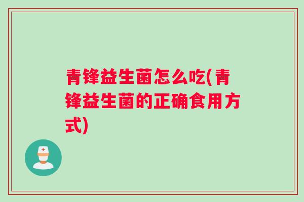 青锋益生菌怎么吃(青锋益生菌的正确食用方式)