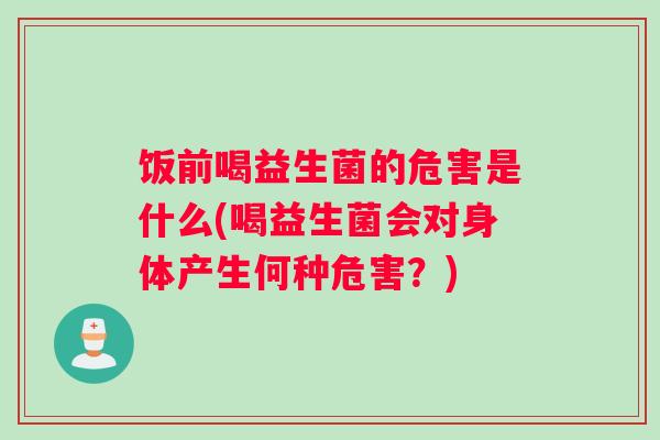 饭前喝益生菌的危害是什么(喝益生菌会对身体产生何种危害?) 饭前喝益生菌的危害是什么(喝益生菌会对身体产生何种危害?)