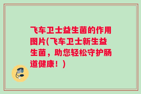 飞车卫士益生菌的作用图片(飞车卫士新生益生菌，助您轻松守护肠道健康！)