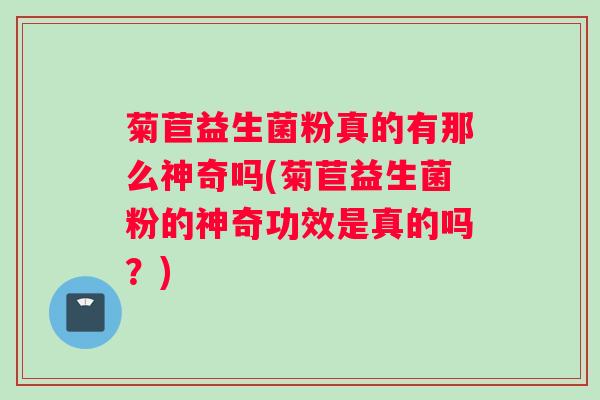 菊苣益生菌粉真的有那么神奇吗(菊苣益生菌粉的神奇功效是真的吗？)