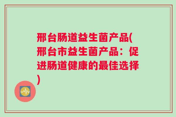 邢台肠道益生菌产品(邢台市益生菌产品:促进肠道健康的佳选择) 邢台肠道益生菌产品(邢台市益生菌产品:促进肠道健康的佳选择)