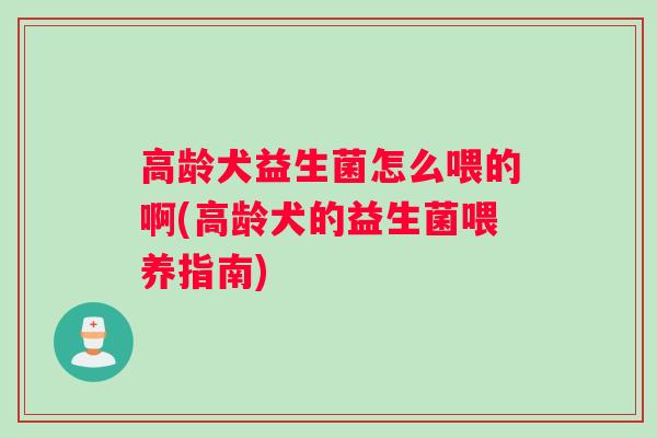 高龄犬益生菌怎么喂的啊(高龄犬的益生菌喂养指南) 高龄犬益生菌怎么喂的啊(高龄犬的益生菌喂养指南)