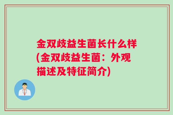 金双歧益生菌长什么样(金双歧益生菌：外观描述及特征简介)