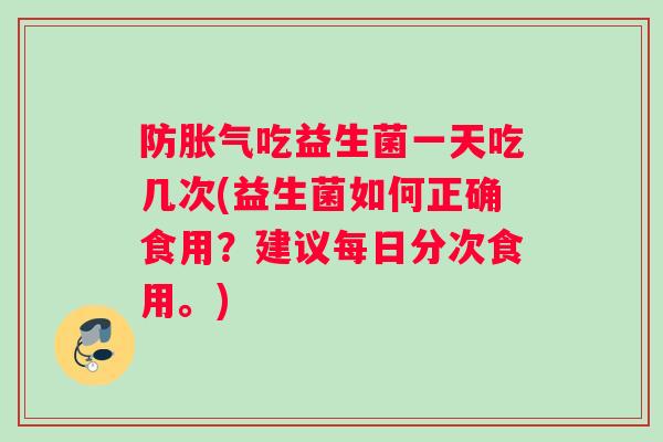防吃益生菌一天吃几次(益生菌如何正确食用？建议每日分次食用。)