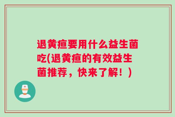 退黄疸要用什么益生菌吃(退黄疸的有效益生菌推荐,快来了解!) 退黄疸要用什么益生菌吃(退黄疸的有效益生菌推荐,快来了解!)
