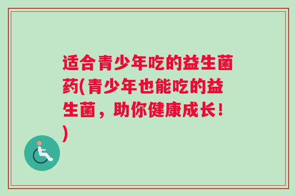 适合青少年吃的益生菌药(青少年也能吃的益生菌，助你健康成长！)