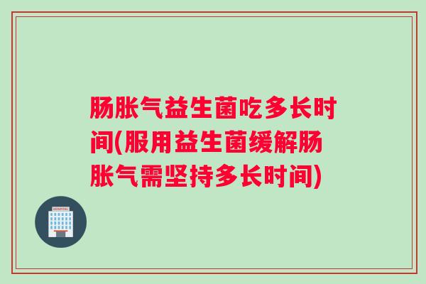 肠胀气益生菌吃多长时间(服用益生菌缓解肠胀气需坚持多长时间)